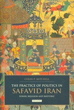 The Practice of Politics in Safavid Iran: Power, Religion and Rhetoric