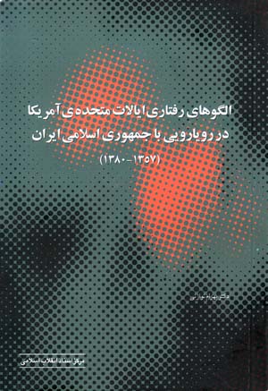 Ulgūʹhā-yi raftārī-i īyālāt-i muttaḥidah-i Āmrīkā dar rūyārūyī bā jumhūrī-i Islāmī-i Īrān (1357 - 1380)