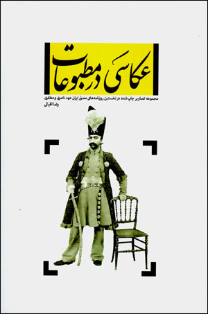 ’Akkāsī dar maṭbūʻāt: majmūʻah taṣāvīr-i chāp shudah dar nukhustīn rūznāmahʹhā-yi muṣavvar-i Īrān-i ʻahd-i Nāṣirī va Muẓaffarī