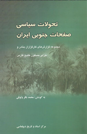 Taḥavvulāt-i sīyāsī-i ṣafaḥāt-i junūbī-i Īrān (majmūʻah guzārishʹhā-yi kārguzārān-i banādir va jazāyir-i maskūn-i Khalīj-i Fārs)