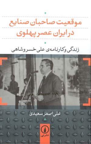 Mawqaʻīyyat-i  ṣāḥibān-i ṣanāyaʻ dar Īrān-i ʻaṣr-i Pahlavī (zindagī va kārnāmah-yi ʻAlī Khusraw Shāhī)