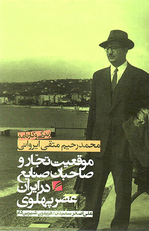 Mawqaʻīyyat-i tujjār va ṣāḥibān-i ṣanāyaʻ dar Īrān-i ʻaṣr-i Pahlavī (zindagī va kārnāmah-i Muḥammad-Raḥīm Muttaqī Īravānī)