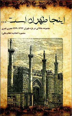 Īnjā Ṭihrān ast: majmū'ah maqālātī darbārah-i Ṭihrān 1344 - 1269 H.Q
