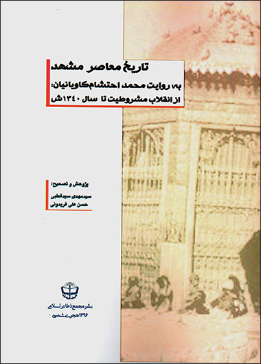 Tārīkh-i muʻāṣar-i Mashhad bih ravāyat-i Muḥammad Aḥtashām Kāvīyānīyān: az anqalāb-i mashrūṭīyyat tā sāl-i 1340 shamsī