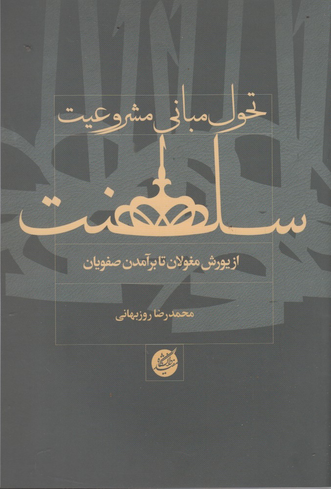 Taḥavul-i mabānī-yi mashrū'īyat-i salṭanat (az yurish-i Mughulān tā bar'āmadan-i Ṣafavīyān)