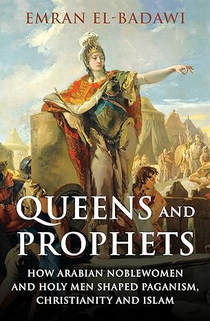 Queens and Prophets: How Arabian Noblewomen and Holy Men Shaped Paganism, Christianity and Islam