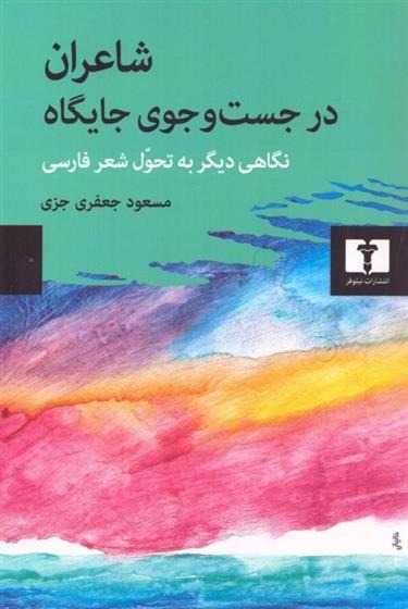 Shā'irān dar Just va Jū-yi Jāygāh (Nigāhī Dīgar bah Taḥavul-i Shi'r-i Fārsī)