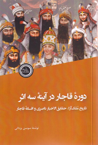 Dawrah-yi Qājār dar Āynah-yi Sah Asar-i Tārīkh-i Mulk'ārā, Haqāyiq'al-Akhbār-i Nāṣirī va Afsānah-yi Qājār