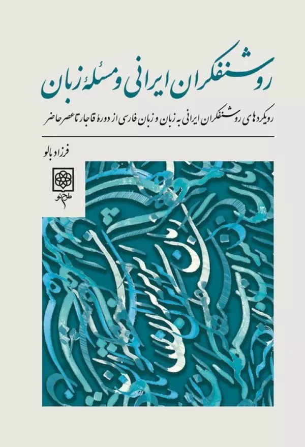 Rawshanfikrān-i Īrānī va Mas'alah-yi Zabān: Ruykard'hā-yi Rawshanfikrān-i Īrānī bah Zabān va Zabān-i Fārsī az Dawrah-yi Qājār tā 'Asr-i Ḥāz̤ir