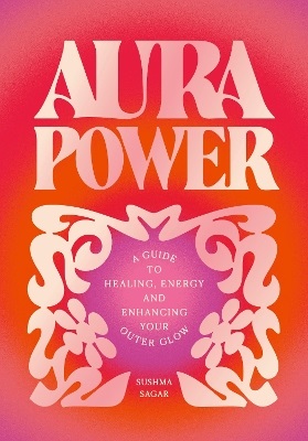 Aura Power: A guide to healing, energy and enhancing your outer glow